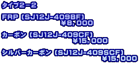 タイプ２−２  FRP (SJ12J-409BF)                     ￥８，０００  カーボン (SJ12J-409CF)                         ￥１５，０００  シルバーカーボン (SJ12J-409SCF)                                   ￥１５，０００   