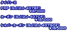 タイプ１−２  FRP (SJ12J-407BF)                     ￥８，０００  カーボン (SJ12J-407CF)                         ￥１５，０００  シルバーカーボン (SJ12J-407SCF)                                   ￥１５，０００   